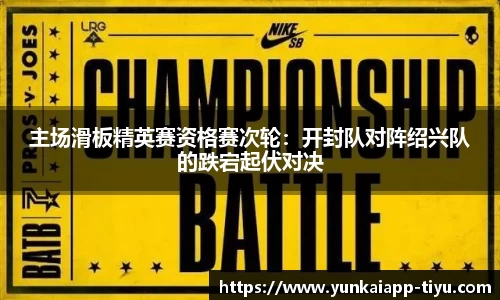 主场滑板精英赛资格赛次轮：开封队对阵绍兴队的跌宕起伏对决